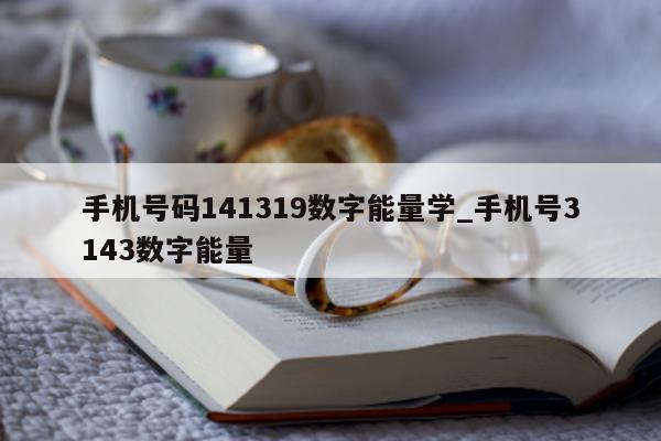 手机号码 141319 数字能量学_手机号 3143 数字能量 - 第 1 张图片 - 小家生活风水网