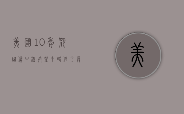 美国 10 年期国债中标收益率略低于发行前交易水平 - 第 1 张图片 - 小家生活风水网